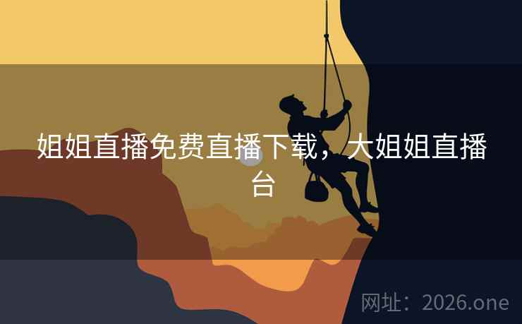 姐姐直播免费直播下载，大姐姐直播台