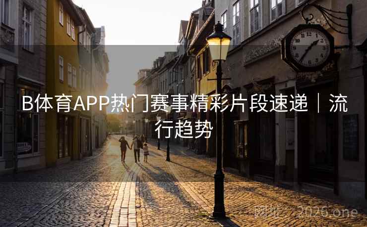 B体育APP热门赛事精彩片段速递|流行趋势