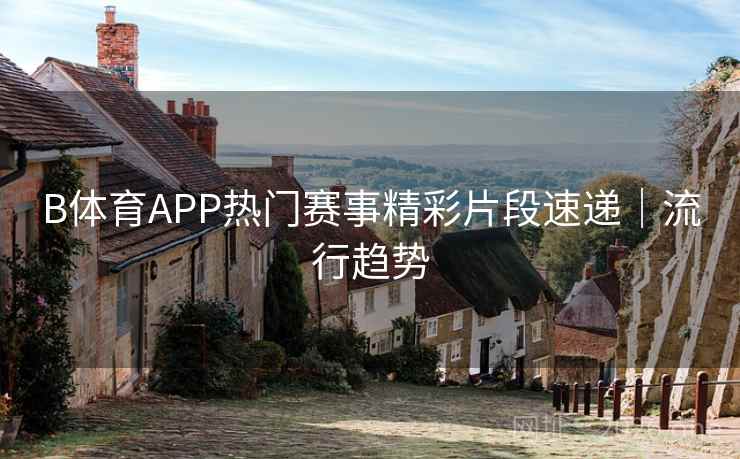 B体育APP热门赛事精彩片段速递｜流行趋势