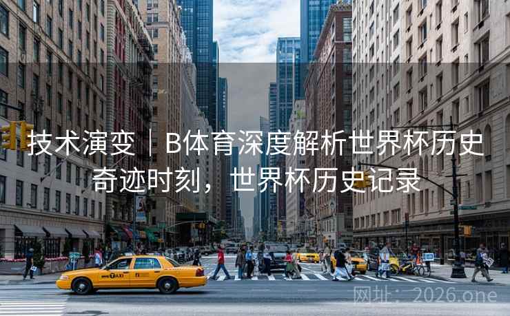 技术演变｜B体育深度解析世界杯历史奇迹时刻，世界杯历史记录