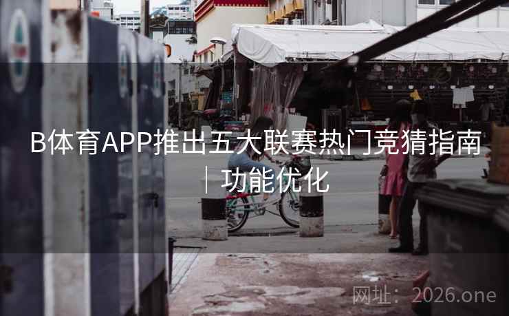 B体育APP推出五大联赛热门竞猜指南｜功能优化