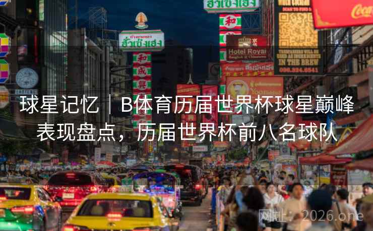 球星记忆｜B体育历届世界杯球星巅峰表现盘点，历届世界杯前八名球队