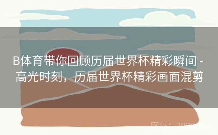 B体育带你回顾历届世界杯精彩瞬间 - 高光时刻，历届世界杯精彩画面混剪