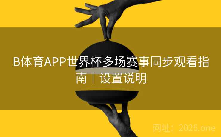 B体育APP世界杯多场赛事同步观看指南｜设置说明