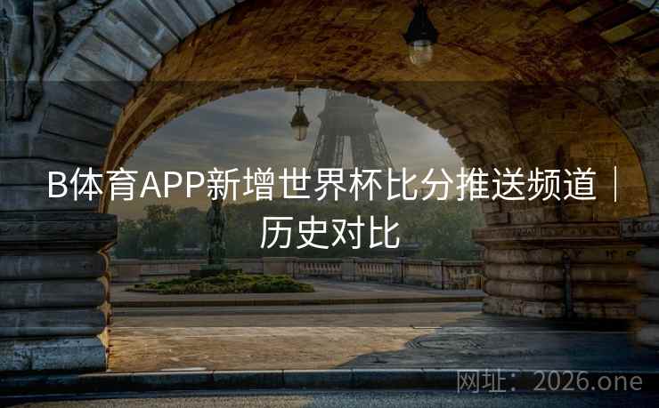 B体育APP新增世界杯比分推送频道｜历史对比