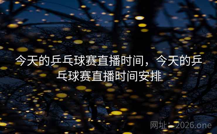 今天的乒乓球赛直播时间，今天的乒乓球赛直播时间安排