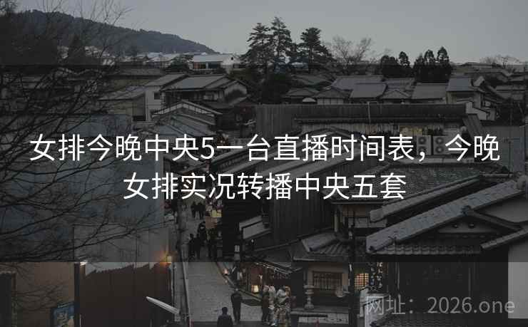 女排今晚中央5一台直播时间表，今晚女排实况转播中央五套