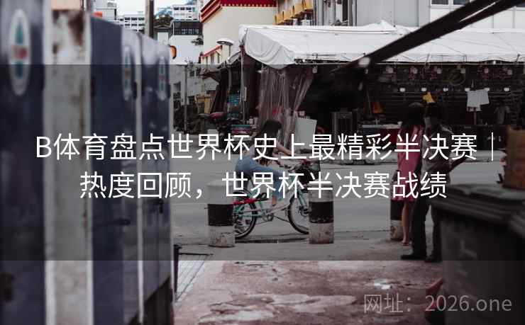 B体育盘点世界杯史上最精彩半决赛｜热度回顾，世界杯半决赛战绩