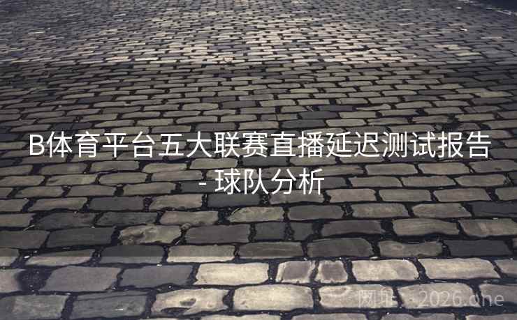 B体育平台五大联赛直播延迟测试报告 - 球队分析