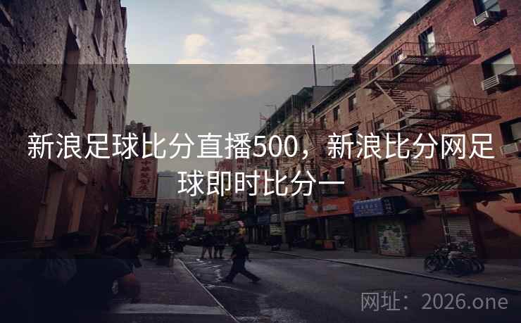 新浪足球比分直播500，新浪比分网足球即时比分一