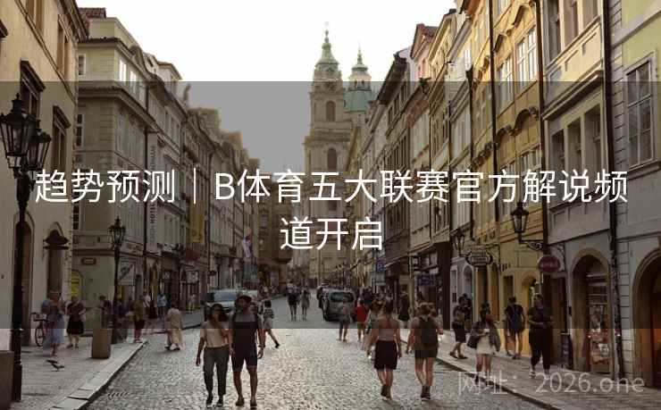 趋势预测｜B体育五大联赛官方解说频道开启
