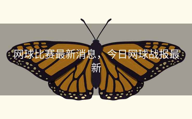 网球比赛最新消息，今日网球战报最新