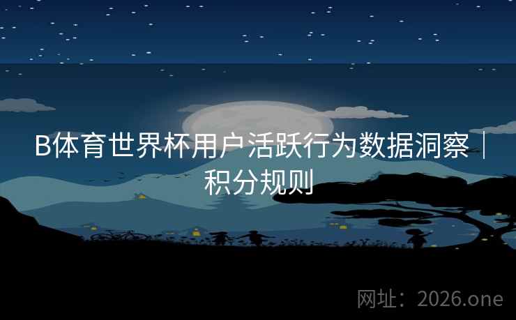 B体育世界杯用户活跃行为数据洞察｜积分规则