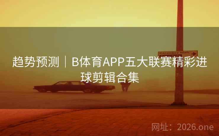 趋势预测｜B体育APP五大联赛精彩进球剪辑合集