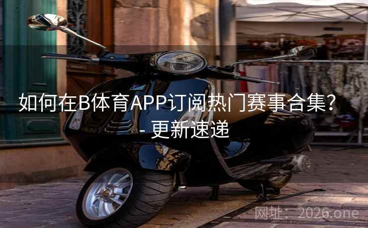 如何在B体育APP订阅热门赛事合集？ - 更新速递