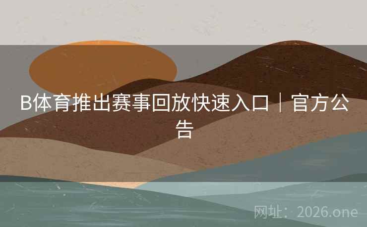 B体育推出赛事回放快速入口｜官方公告
