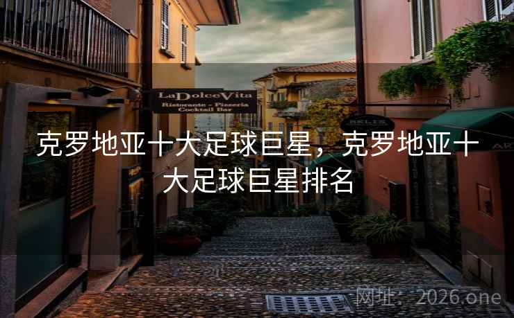 克罗地亚十大足球巨星,克罗地亚十大足球巨星排名