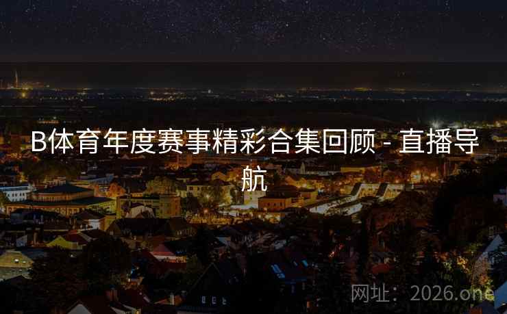 B体育年度赛事精彩合集回顾 - 直播导航