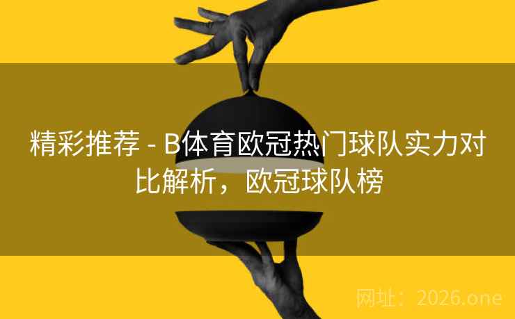 精彩推荐 - B体育欧冠热门球队实力对比解析，欧冠球队榜