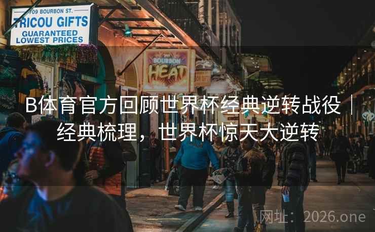 B体育官方回顾世界杯经典逆转战役｜经典梳理，世界杯惊天大逆转