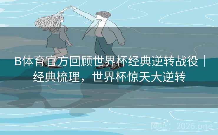 B体育官方回顾世界杯经典逆转战役|经典梳理,世界杯惊天大逆转