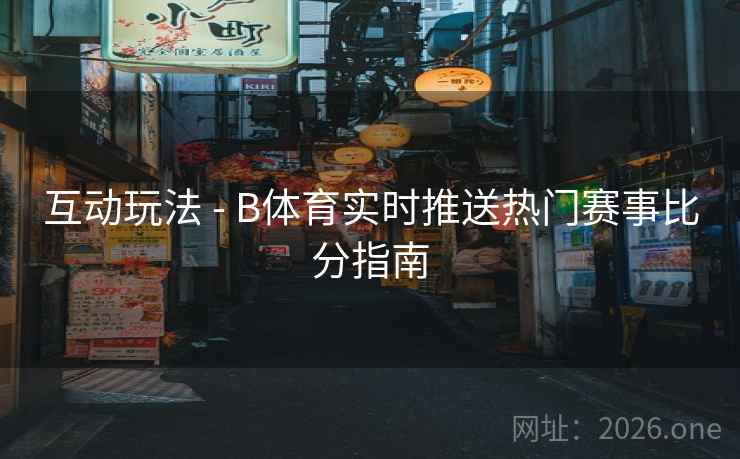 互动玩法 - B体育实时推送热门赛事比分指南