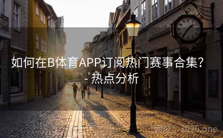 如何在B体育APP订阅热门赛事合集？ - 热点分析
