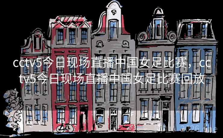 cctv5今日现场直播中国女足比赛，cctv5今日现场直播中国女足比赛回放