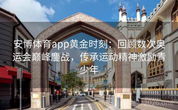 安博体育app黄金时刻：回顾数次奥运会巅峰鏖战，传承运动精神激励青少年